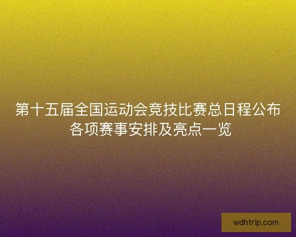 第十五届全国运动会竞技比赛总日程公布 各项赛事安排及亮点一览