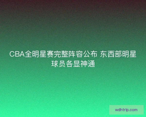 CBA全明星赛完整阵容公布 东西部明星球员各显神通