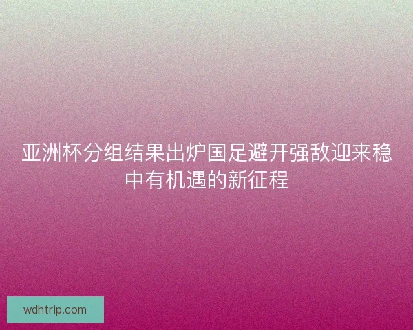 亚洲杯分组结果出炉国足避开强敌迎来稳中有机遇的新征程