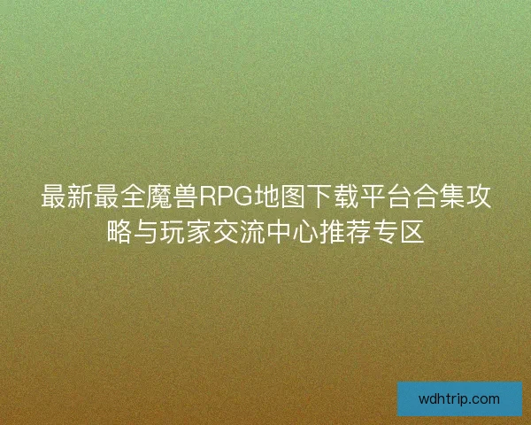 最新最全魔兽RPG地图下载平台合集攻略与玩家交流中心推荐专区