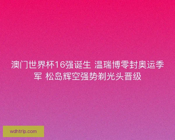 澳门世界杯16强诞生 温瑞博零封奥运季军 松岛辉空强势剃光头晋级