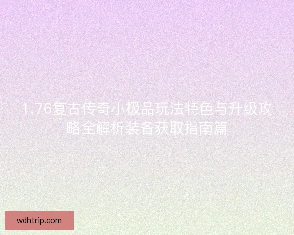 1.76复古传奇小极品玩法特色与升级攻略全解析装备获取指南篇