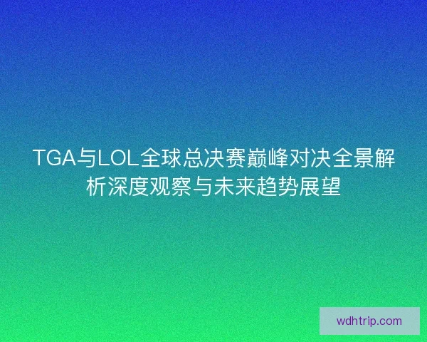 TGA与LOL全球总决赛巅峰对决全景解析深度观察与未来趋势展望