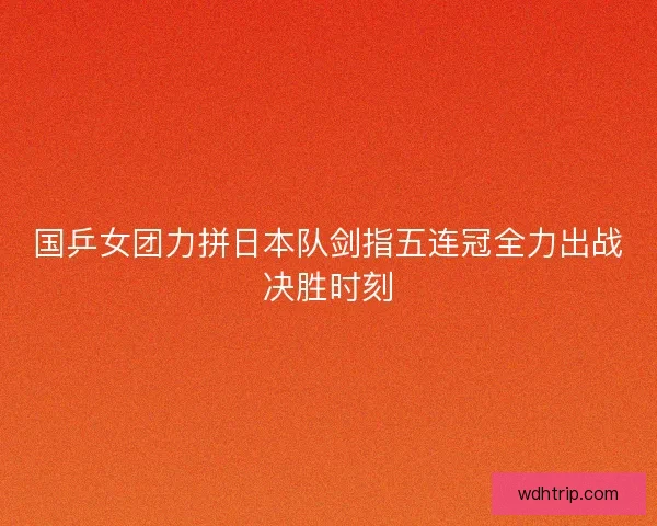 国乒女团力拼日本队剑指五连冠全力出战决胜时刻