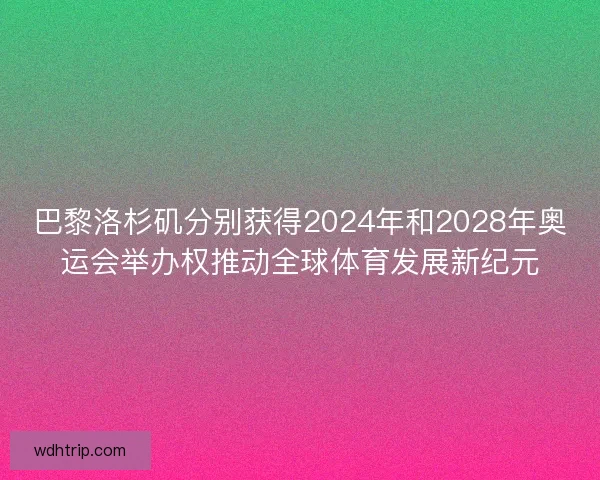 巴黎洛杉矶分别获得2024年和2028年奥运会举办权推动全球体育发展新纪元