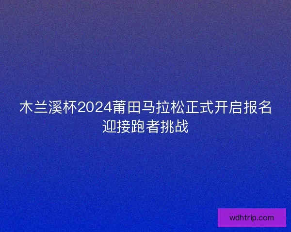 木兰溪杯2024莆田马拉松正式开启报名迎接跑者挑战