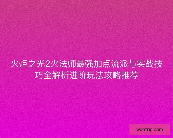 火炬之光2火法师最强加点流派与实战技巧全解析进阶玩法攻略推荐