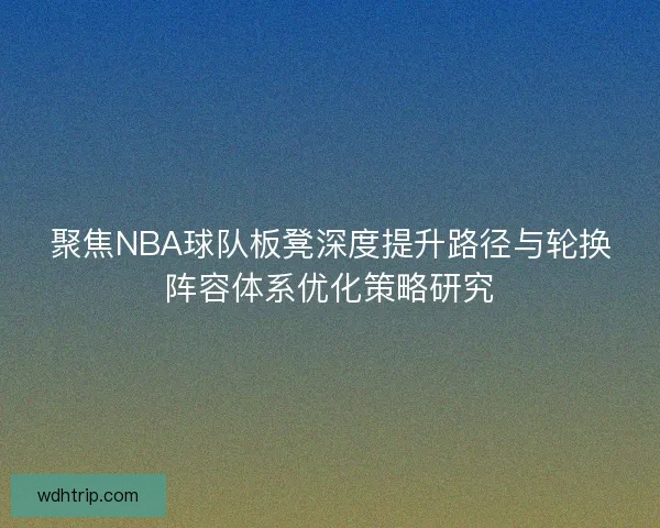 聚焦NBA球队板凳深度提升路径与轮换阵容体系优化策略研究