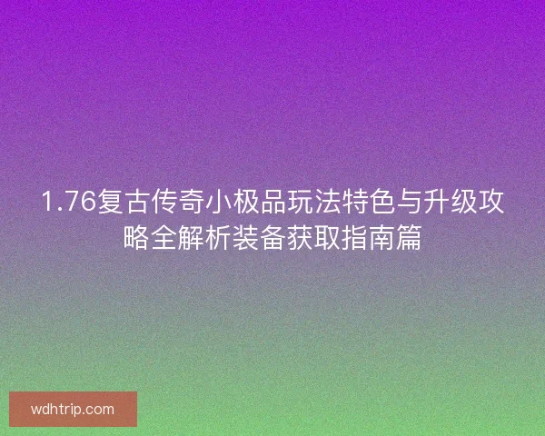 1.76复古传奇小极品玩法特色与升级攻略全解析装备获取指南篇