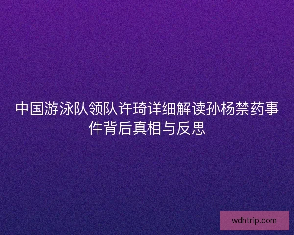 中国游泳队领队许琦详细解读孙杨禁药事件背后真相与反思