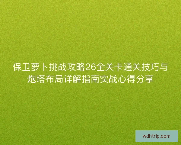 保卫萝卜挑战攻略26全关卡通关技巧与炮塔布局详解指南实战心得分享