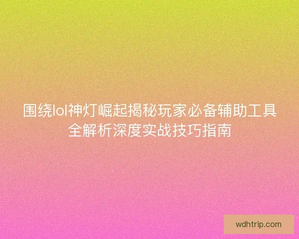 围绕lol神灯崛起揭秘玩家必备辅助工具全解析深度实战技巧指南