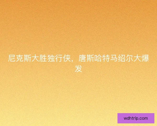 尼克斯大胜独行侠，唐斯哈特马绍尔大爆发