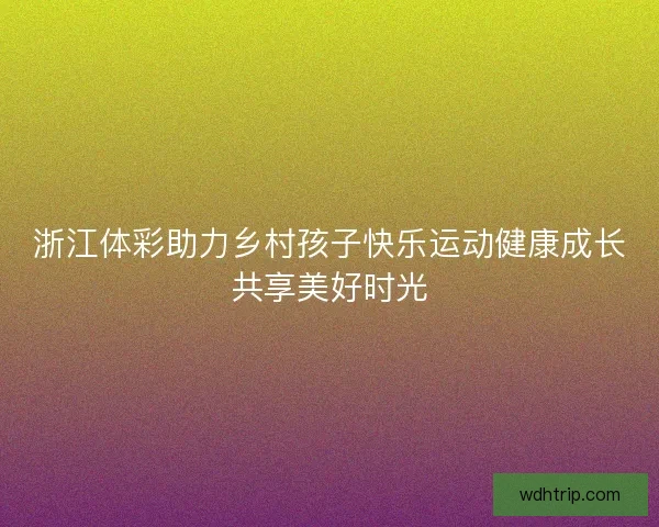 浙江体彩助力乡村孩子快乐运动健康成长共享美好时光