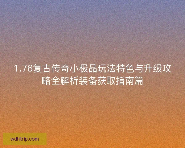 1.76复古传奇小极品玩法特色与升级攻略全解析装备获取指南篇