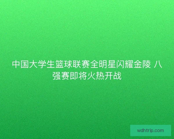 中国大学生篮球联赛全明星闪耀金陵 八强赛即将火热开战