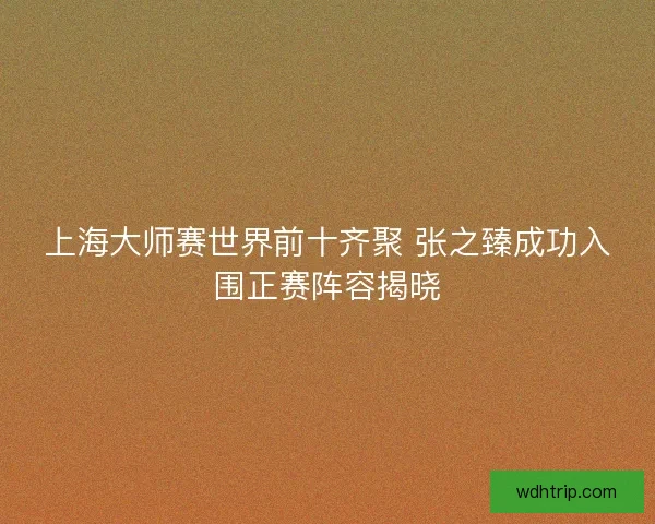 上海大师赛世界前十齐聚 张之臻成功入围正赛阵容揭晓