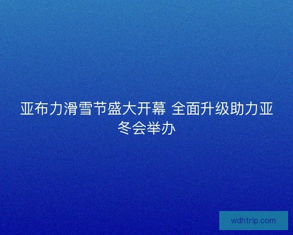 亚布力滑雪节盛大开幕 全面升级助力亚冬会举办 亚布力滑雪节盛大开幕 全面升级助力亚冬会举办
