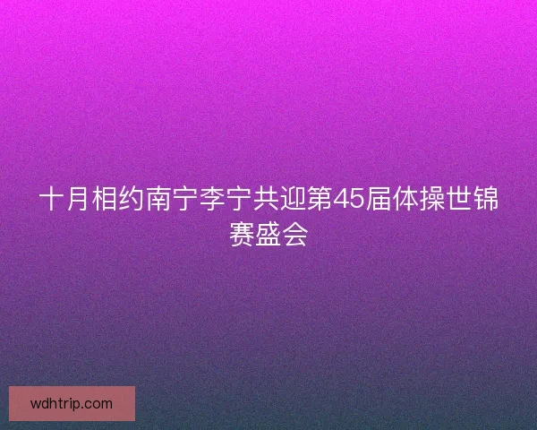 十月相约南宁李宁共迎第45届体操世锦赛盛会 十月相约南宁李宁共迎第45届体操世锦赛盛会
